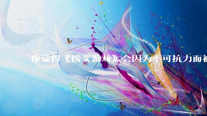 你觉得《捞女游戏》会因为不可抗力而被下架吗？