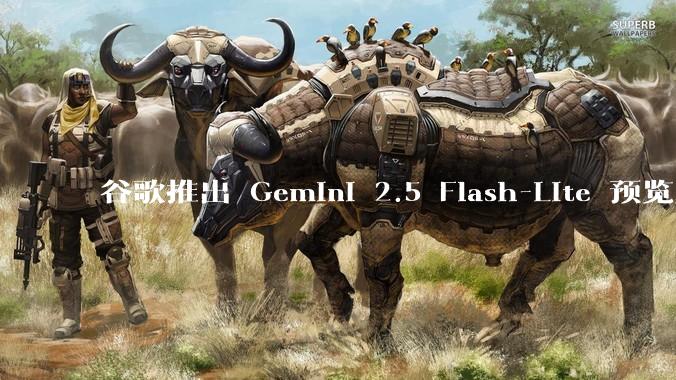 谷歌推出 Gemini 2.5 Flash-Lite 预览版本，哪些亮点值得关注？实际体验如何？