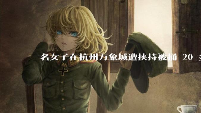 一名女子在杭州万象城遭挟持被捅 20 多刀，隆胸***体救了一命，这反映出哪些公安系统的问题？